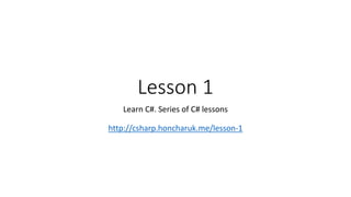 Lesson 1
Learn C#. Series of C# lessons
http://csharp.honcharuk.me/lesson-1
 