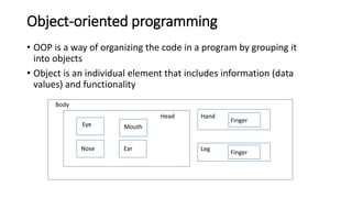 Object-oriented programming
• OOP is a way of organizing the code in a program by grouping it
into objects
• Object is an ...