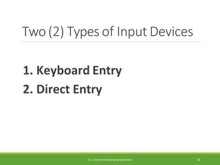 Two(2) Types of Input Devices
ICT- COMPUTER HARDWARE SERVICING 18
1. Keyboard Entry
2. Direct Entry
 