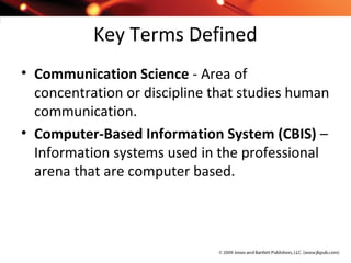 Key Terms Defined
• Communication Science - Area of
concentration or discipline that studies human
communication.
• Computer-Based Information System (CBIS) –
Information systems used in the professional
arena that are computer based.
 