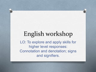 English workshop
LO: To explore and apply skills for
higher level responses:
Connotation and denotation; signs
and signifiers.
 