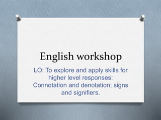 English workshop
LO: To explore and apply skills for
higher level responses:
Connotation and denotation; signs
and signifi...