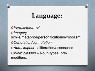 Language:
OFormal/Informal
OImagery -
simile/metaphor/personification/symbolism
ODenotation/connotation
OAural impact - alliteration/assonance
OWord classes – Noun types, pre-
modifiers…
 
