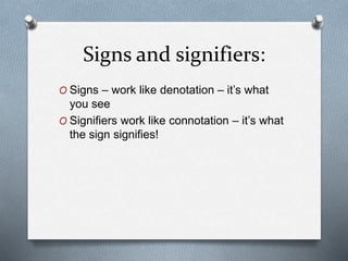 Signs and signifiers:
O Signs – work like denotation – it’s what
you see
O Signifiers work like connotation – it’s what
the sign signifies!
 