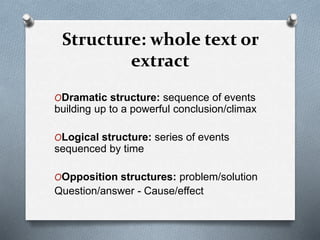 Structure: whole text or
extract
ODramatic structure: sequence of events
building up to a powerful conclusion/climax
OLogical structure: series of events
sequenced by time
OOpposition structures: problem/solution
Question/answer - Cause/effect
 
