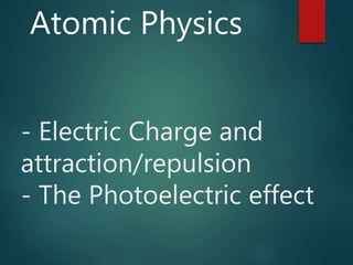 - Electric Charge and
attraction/repulsion
- The Photoelectric effect
Atomic Physics
 