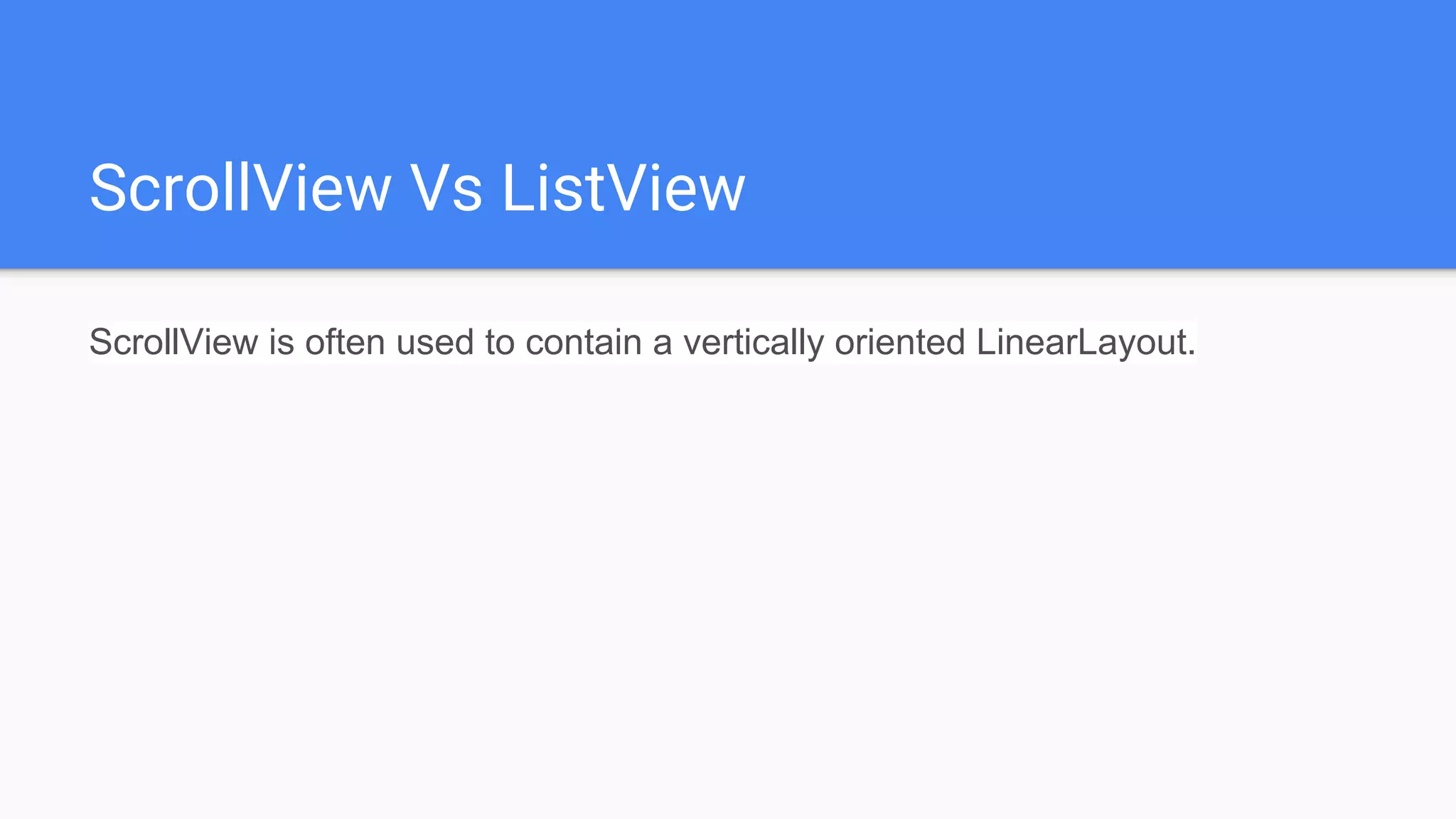 ScrollView Vs ListView
ScrollView is often used to contain a vertically oriented LinearLayout.
 