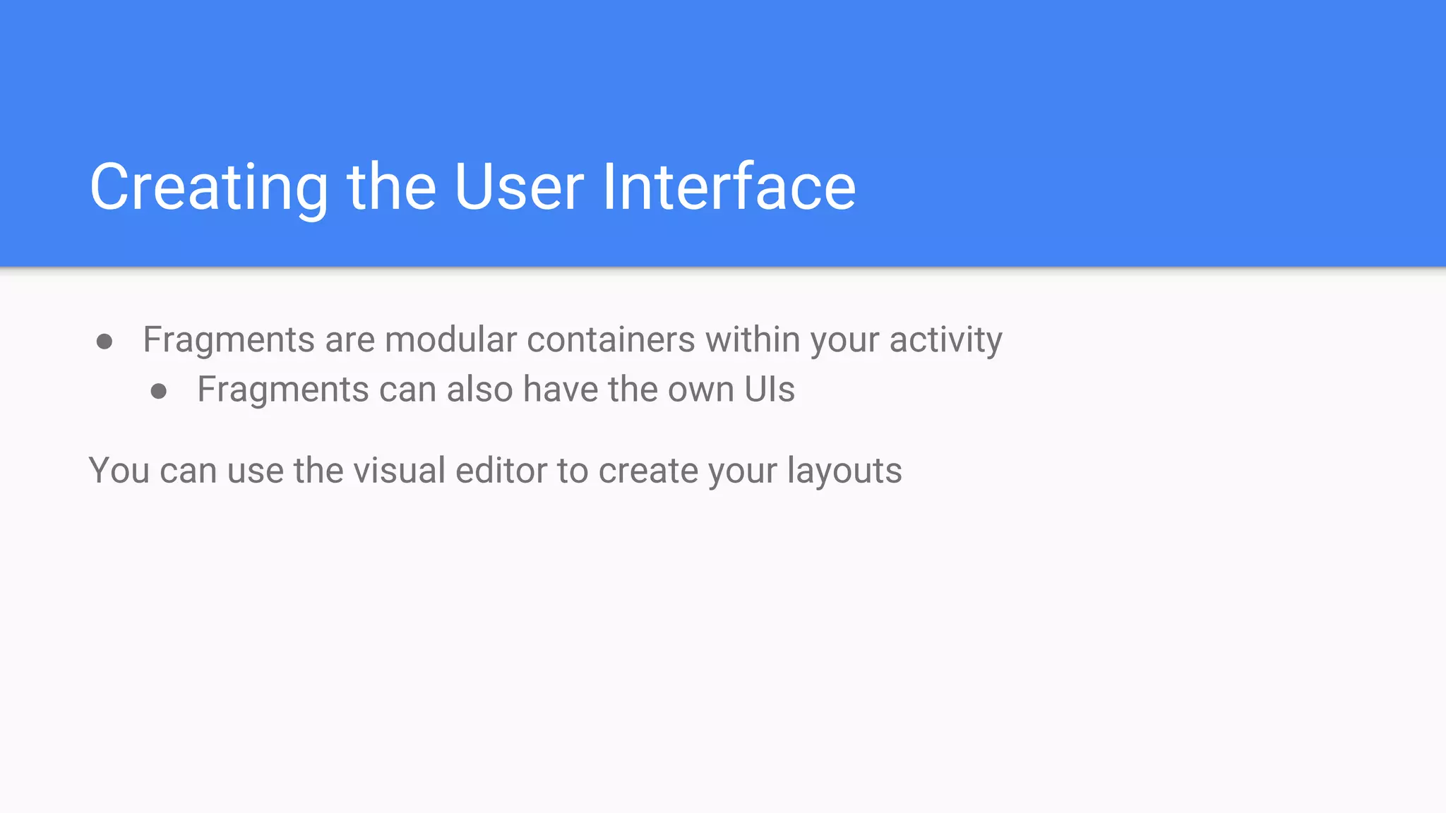 Creating the User Interface
● Fragments are modular containers within your activity
● Fragments can also have the own UIs
You can use the visual editor to create your layouts
 