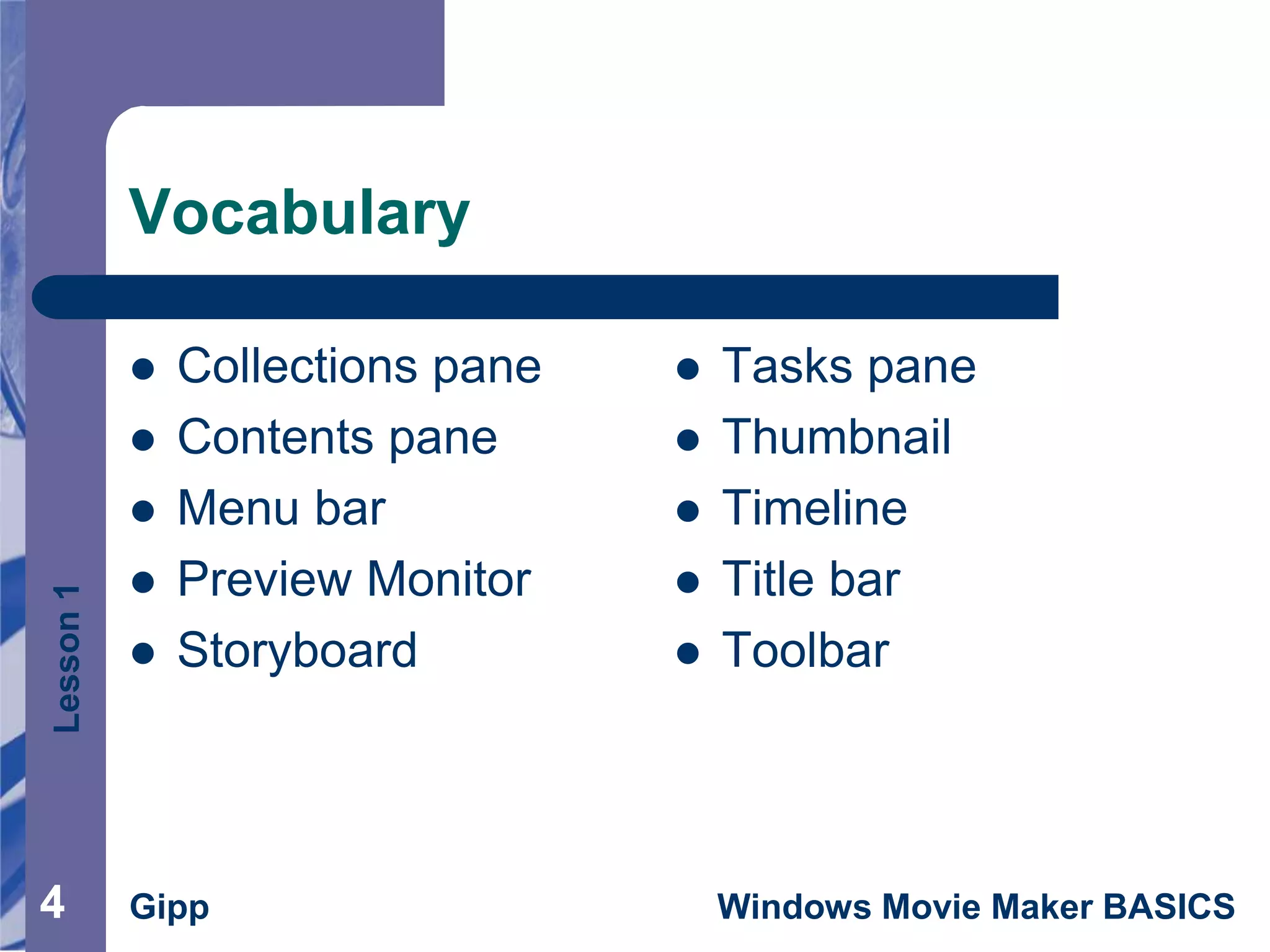 Lesson1
Gipp Windows Movie Maker BASICS44
Vocabulary
 Collections pane
 Contents pane
 Menu bar
 Preview Monitor
 Storyboard
 Tasks pane
 Thumbnail
 Timeline
 Title bar
 Toolbar
 