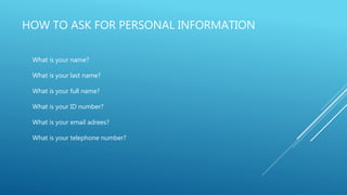 HOW TO ASK FOR PERSONAL INFORMATION
What is your name?
What is your last name?
What is your full name?
What is your ID number?
What is your email adrees?
What is your telephone number?
 