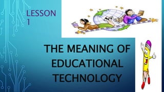 LESSON
1
THE MEANING OF
EDUCATIONAL
TECHNOLOGY
 