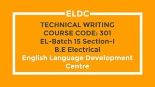 TECHNICAL WRITING
COURSE CODE: 301
EL-Batch 15 Section-I
B.E Electrical
English Language Development
Centre
ELDC
 