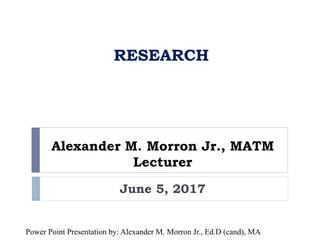 Alexander M. Morron Jr., MATM
Lecturer
June 5, 2017
RESEARCH
Power Point Presentation by: Alexander M. Morron Jr., Ed.D (cand), MA
 