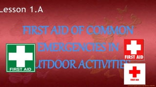 Lesson 1.A
FIRST AID OF COMMON
EMERGENCIES IN
OUTDOOR ACTIVITIES
 