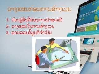 ວາງແຜນກ່ອນການສ້າງເວບ
1. ຕ້ອງຮູ້ສິ່ງທີ່ ຕ້ອງການນ ໍາສະເໜີ
2. ວາງແຜນໃນການສ້າງເວບ
3. ລວບລວມຂໍ້ມູນທີ່ ຈ ໍາເປັນ
 
