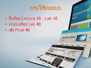 ການໃຫ້ຄະແນນ
• ຂຶ້ນຫ້ອງ Lecture 10%, Lab 10
• ຄະແນນຫ້ອງ Lab 40
• ເສັງ Final 40
 