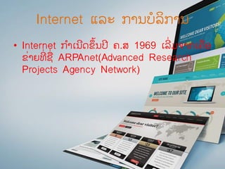 Internet ແລະ ການບໍລິການ
• Internet ກ ໍາເນີດຂ້ນປີ ຄ.ສ 1969 ເລີ່ມຈາກເຄືອ
ຂ່າຍທີ່ ຊື່ ARPAnet(Advanced Research
Projects Agency Network)
 