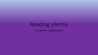 Reading silently
3 credits for reading quietly.
 