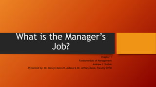 What is the Manager’s
Job?
Chapter 1
Fundamentals of Management
Andrew J. Durbin
Presented by: Mr. Mervyn Maico D. Aldana & Mr. Jeffrey Banal, Faculty SHTM
 