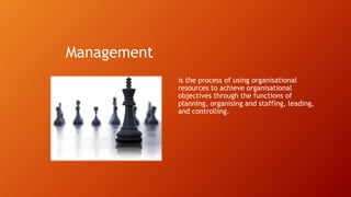 Management
is the process of using organisational
resources to achieve organisational
objectives through the functions of
planning, organising and staffing, leading,
and controlling.
 