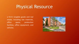 Physical Resource
a firm’s tangible goods and real
estate, including raw materials,
office space, production
facilities, office equipment, and
vehicles.
 