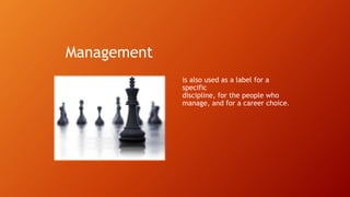 Management
is also used as a label for a
specific
discipline, for the people who
manage, and for a career choice.
 