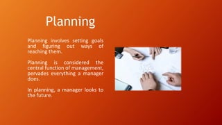Planning
Planning involves setting goals
and figuring out ways of
reaching them.
Planning is considered the
central function of management,
pervades everything a manager
does.
In planning, a manager looks to
the future.
 