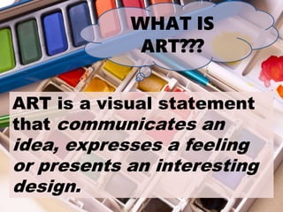 WHAT IS
ART???
ART is a visual statement
that communicates an
idea, expresses a feeling
or presents an interesting
design.
 