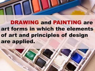 DRAWING and PAINTING are
art forms in which the elements
of art and principles of design
are applied.
 