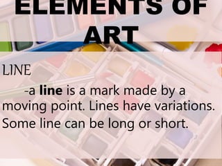 ELEMENTS OF
ART
LINE
-a line is a mark made by a
moving point. Lines have variations.
Some line can be long or short.
 