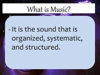 What is Music?
- It is the sound that is
organized, systematic,
and structured.
 