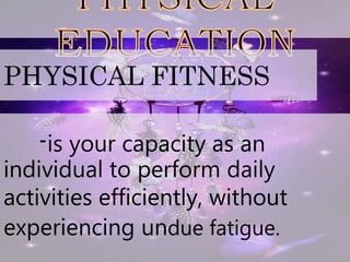 PHYSICAL FITNESS
-is your capacity as an
individual to perform daily
activities efficiently, without
experiencing undue fatigue.
 