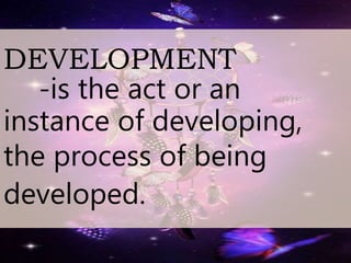 DEVELOPMENT
-is the act or an
instance of developing,
the process of being
developed.
 