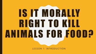 IS IT MORALLY
RIGHT TO KILL
ANIMALS FOR FOOD?
L E S S O N 1 : I N T R O D U C T I O N
 