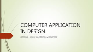 COMPUTER APPLICATION
IN DESIGN
LESSON 1 – ADOBE ILLUSTRATOR WORKSPACE
 