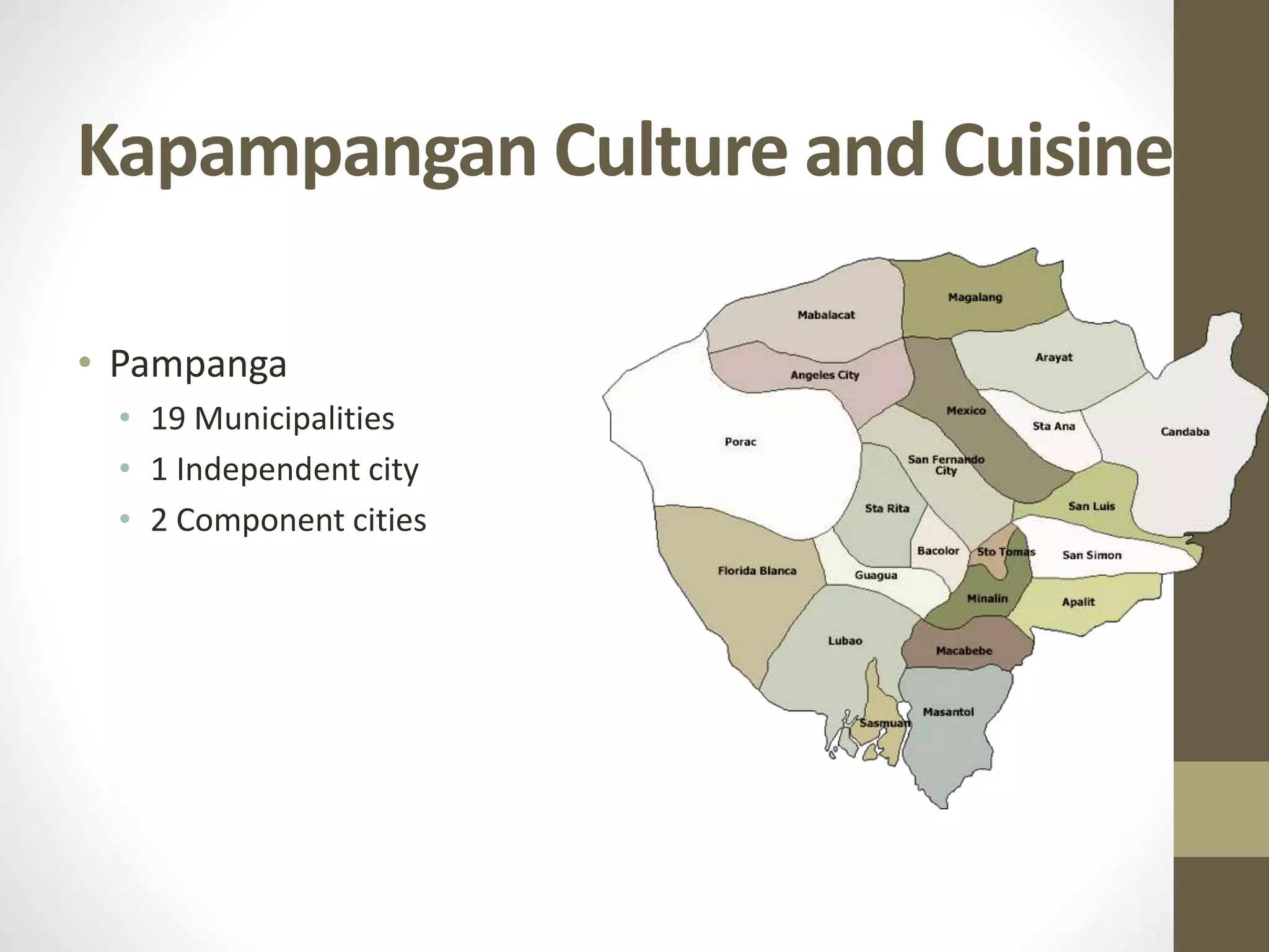 Kapampangan Culture and Cuisine
• Pampanga
• 19 Municipalities
• 1 Independent city
• 2 Component cities
 