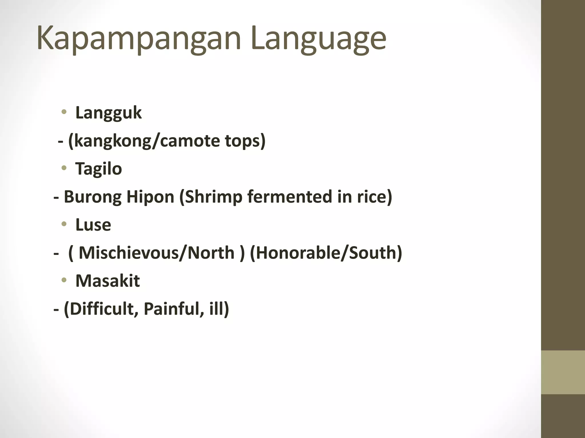 Kapampangan Language
• Langguk
- (kangkong/camote tops)
• Tagilo
- Burong Hipon (Shrimp fermented in rice)
• Luse
- ( Mischievous/North ) (Honorable/South)
• Masakit
- (Difficult, Painful, ill)
 