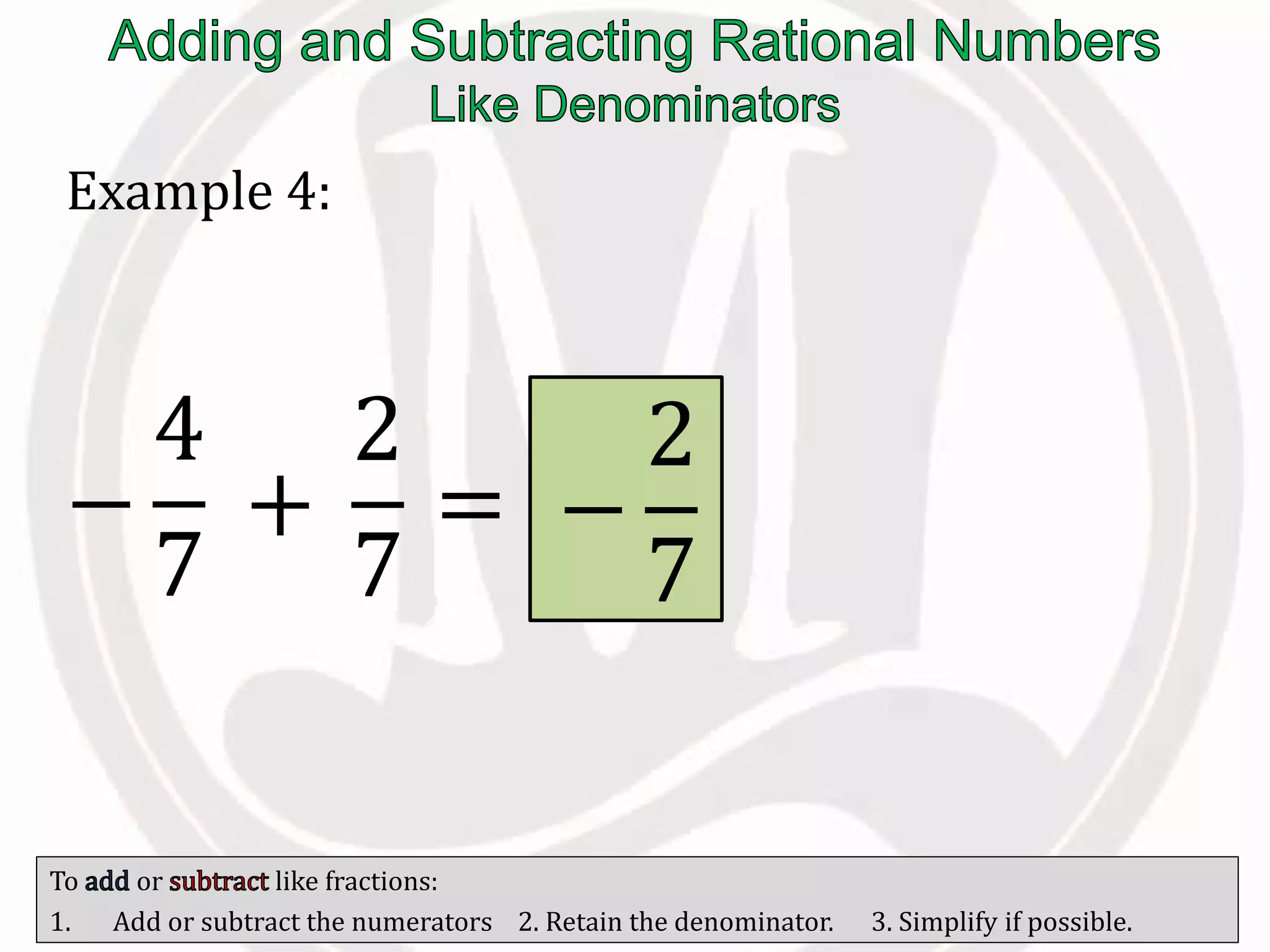 To or like fractions:
1. Add or subtract the numerators 2. Retain the denominator. 3. Simplify if possible.
Example 4:
−
4
7
+
2
7
= −
2
7
 