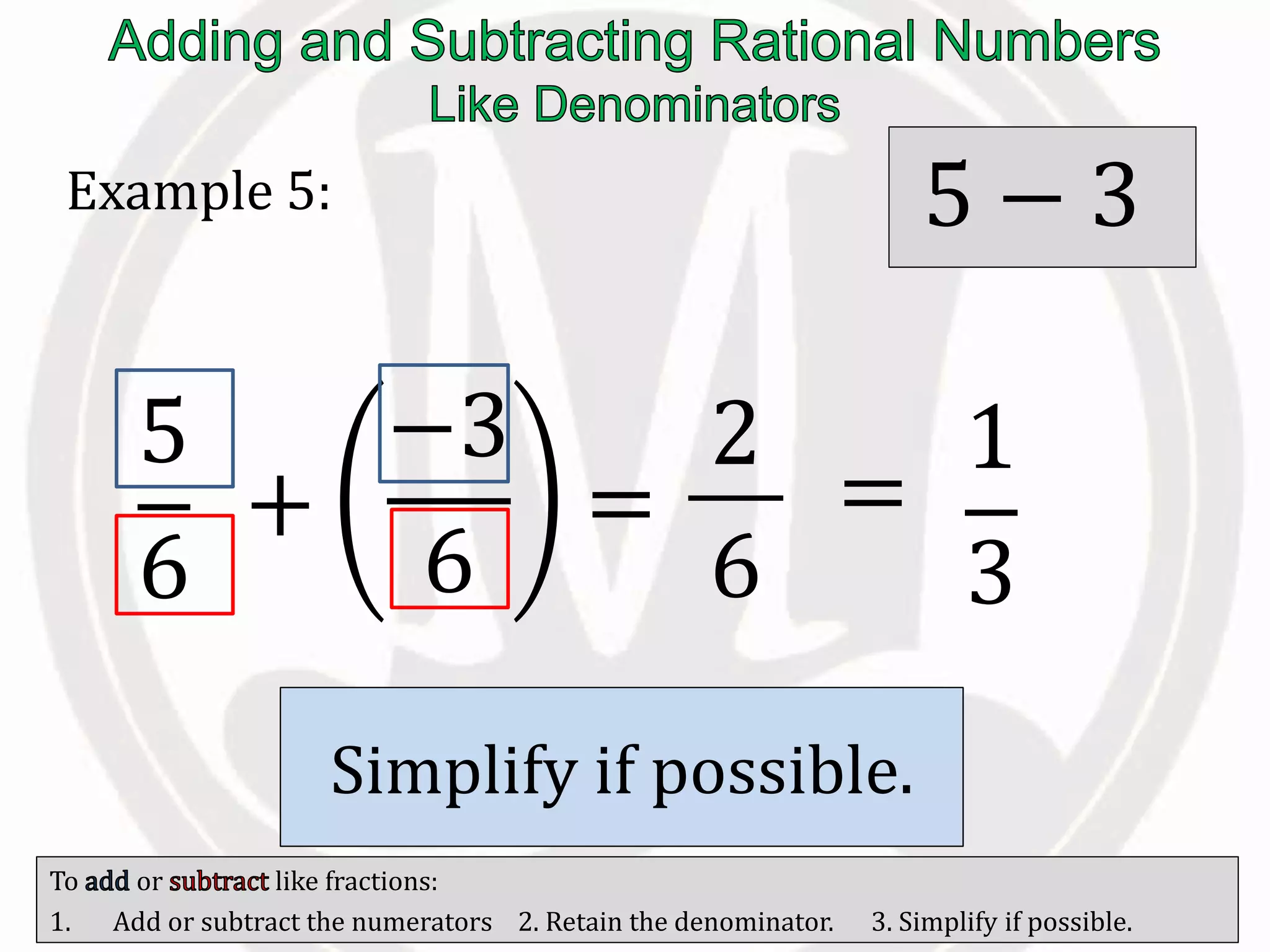 To or like fractions:
1. Add or subtract the numerators 2. Retain the denominator. 3. Simplify if possible.
Example 5:
5
6
+
−3
6
=
2
6
/ the
numerators.
5 − 3
Retain the
.
Simplify if possible.
=
1
3
 