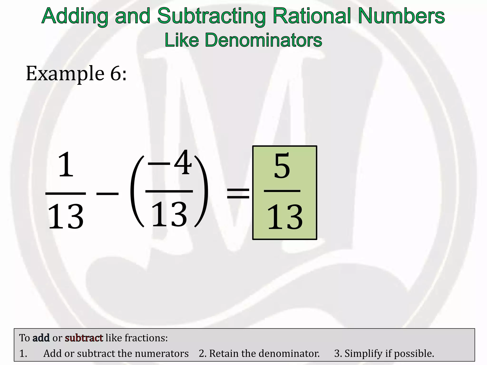 To or like fractions:
1. Add or subtract the numerators 2. Retain the denominator. 3. Simplify if possible.
Example 6:
1
13
−
−4
13
=
5
13
 