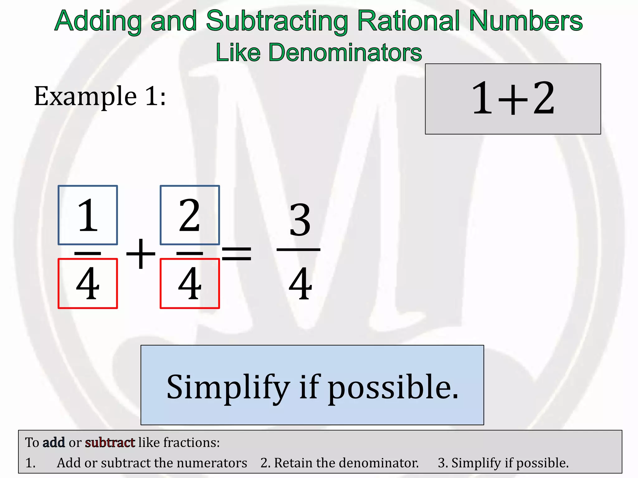 To or like fractions:
1. Add or subtract the numerators 2. Retain the denominator. 3. Simplify if possible.
Example 1:
1
4
+
2
4
=
3
4
/ the
numerators.
1+2
Retain the
.
Simplify if possible.
 