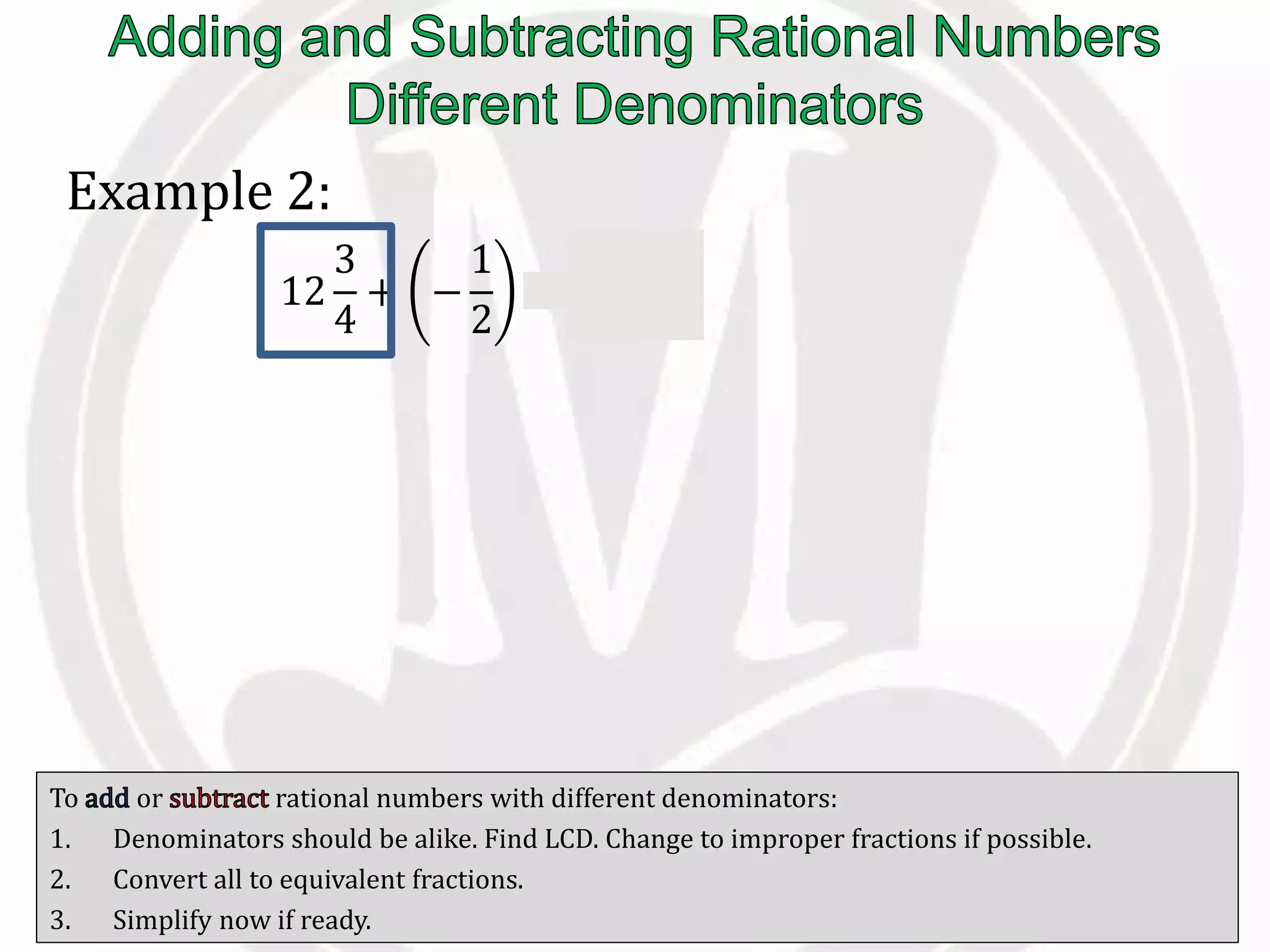 To or rational numbers with different denominators:
1. Denominators should be alike. Find LCD. Change to improper fractions if possible.
2. Convert all to equivalent fractions.
3. Simplify now if ready.
Example 2:
12
3
4
+ −
1
2
=
51
4
−
1
2
 