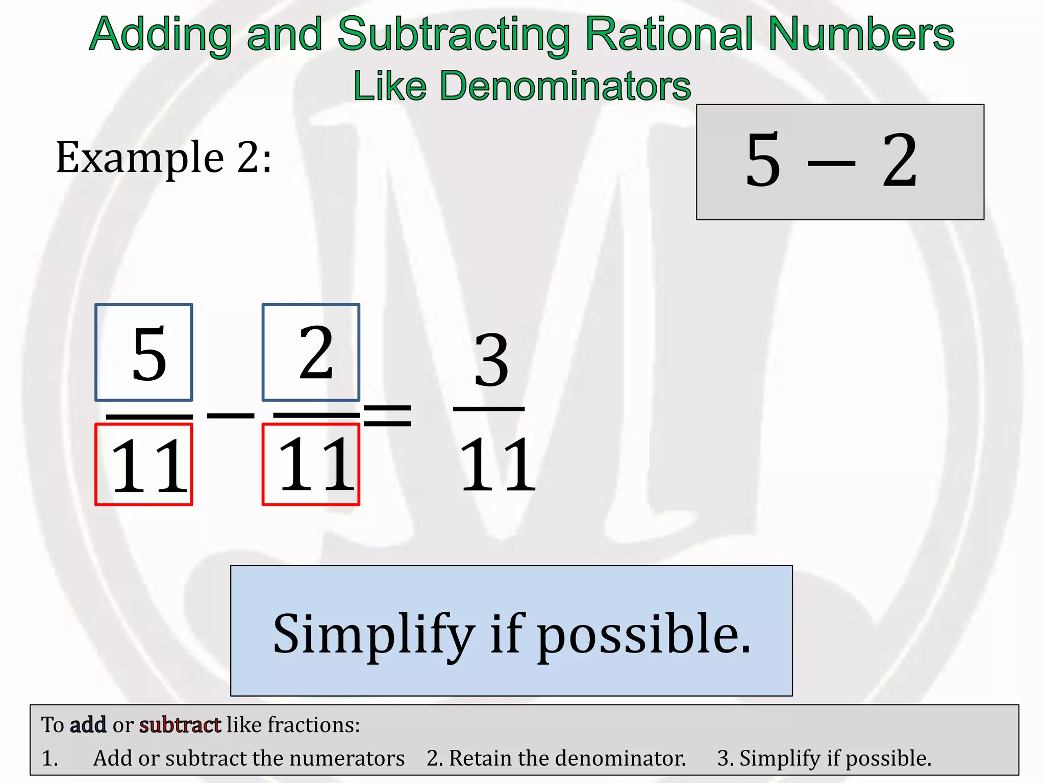 To or like fractions:
1. Add or subtract the numerators 2. Retain the denominator. 3. Simplify if possible.
Example 2:
5
11
−
2
11
=
3
11
/ the
numerators.
5 − 2
Retain the
.
Simplify if possible.
 