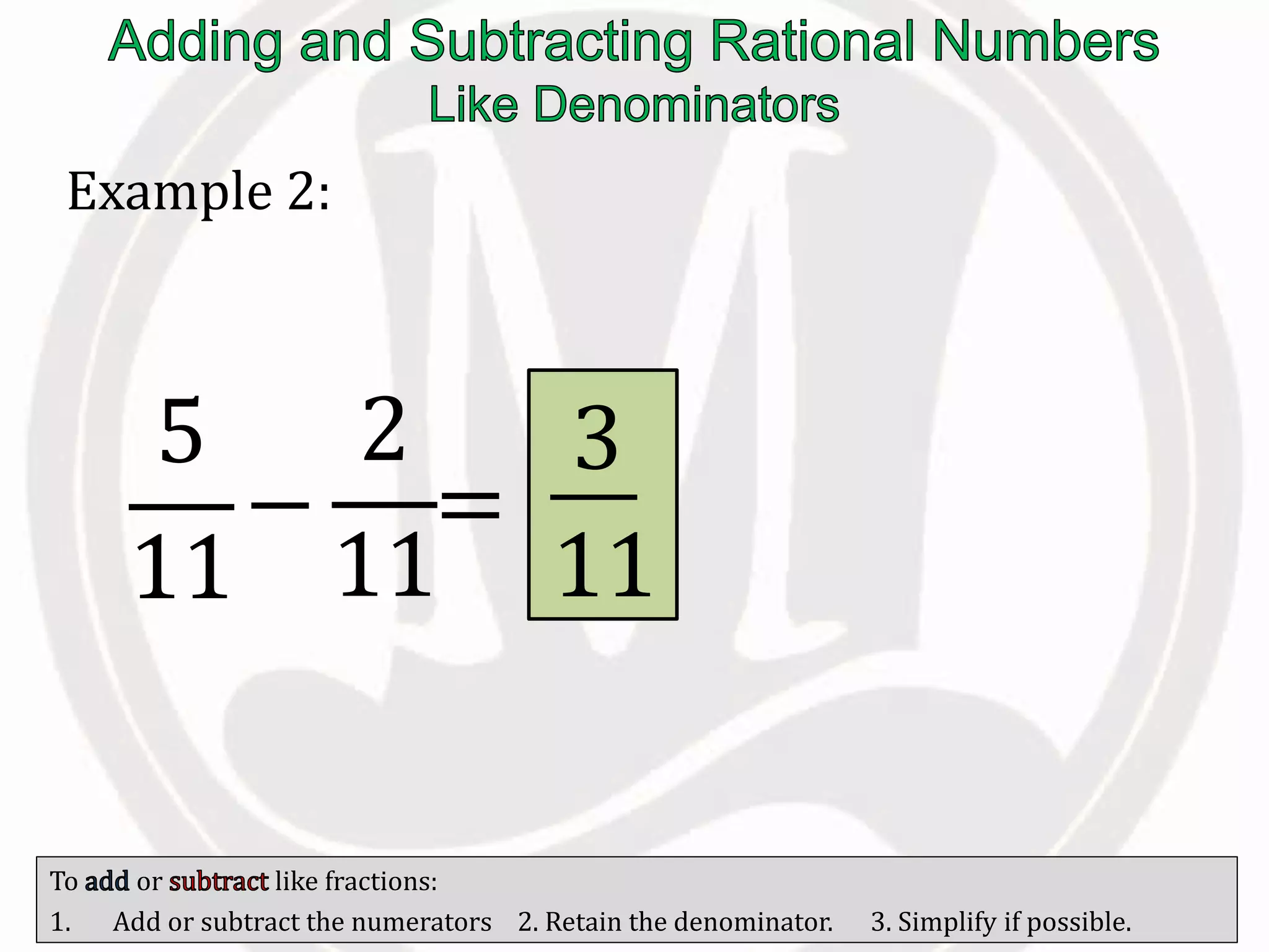 To or like fractions:
1. Add or subtract the numerators 2. Retain the denominator. 3. Simplify if possible.
Example 2:
5
11
−
2
11
=
3
11
 