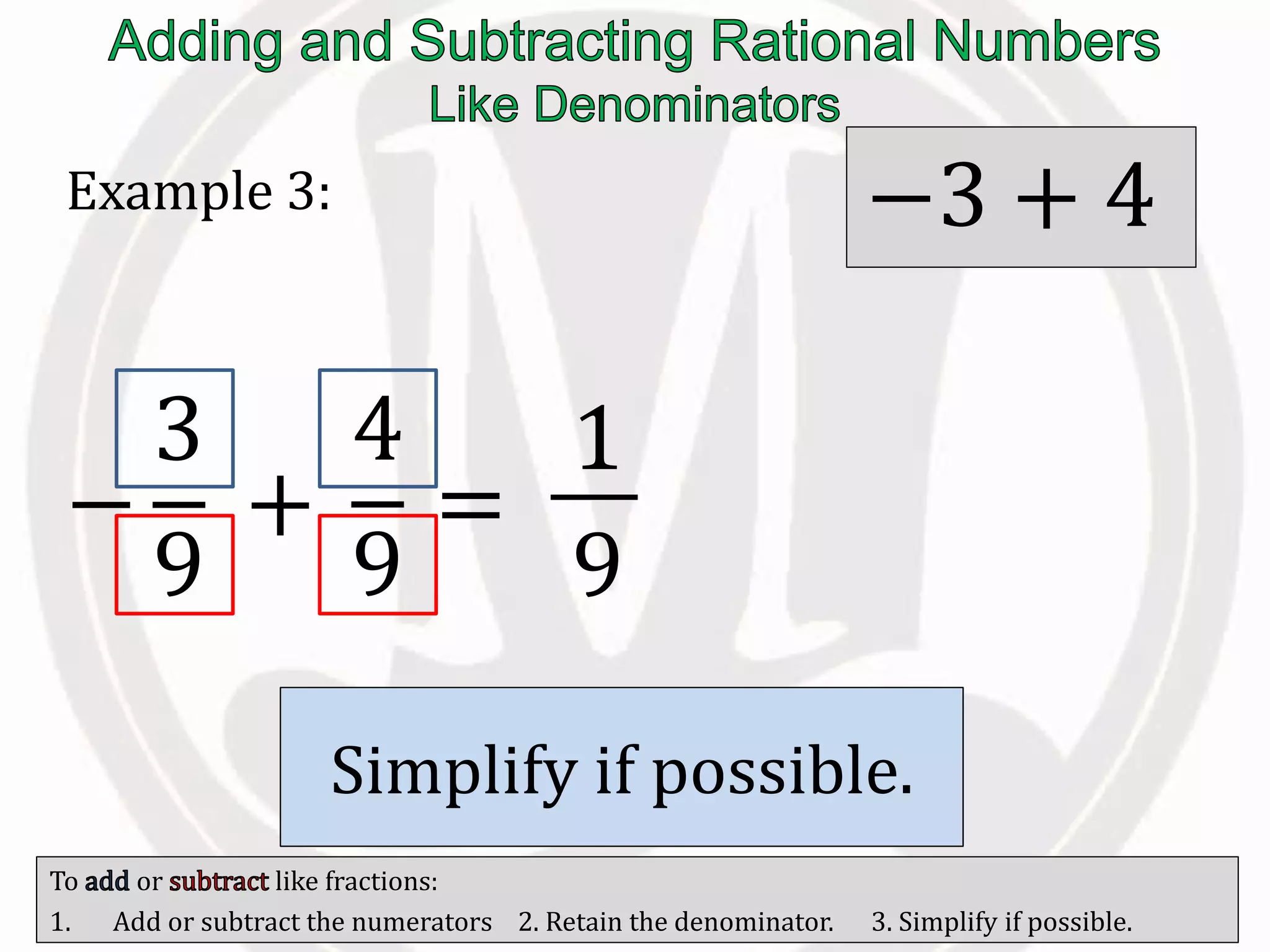 To or like fractions:
1. Add or subtract the numerators 2. Retain the denominator. 3. Simplify if possible.
Example 3:
−
3
9
+
4
9
=
1
9
/ the
numerators.
−3 + 4
Retain the
.
Simplify if possible.
 