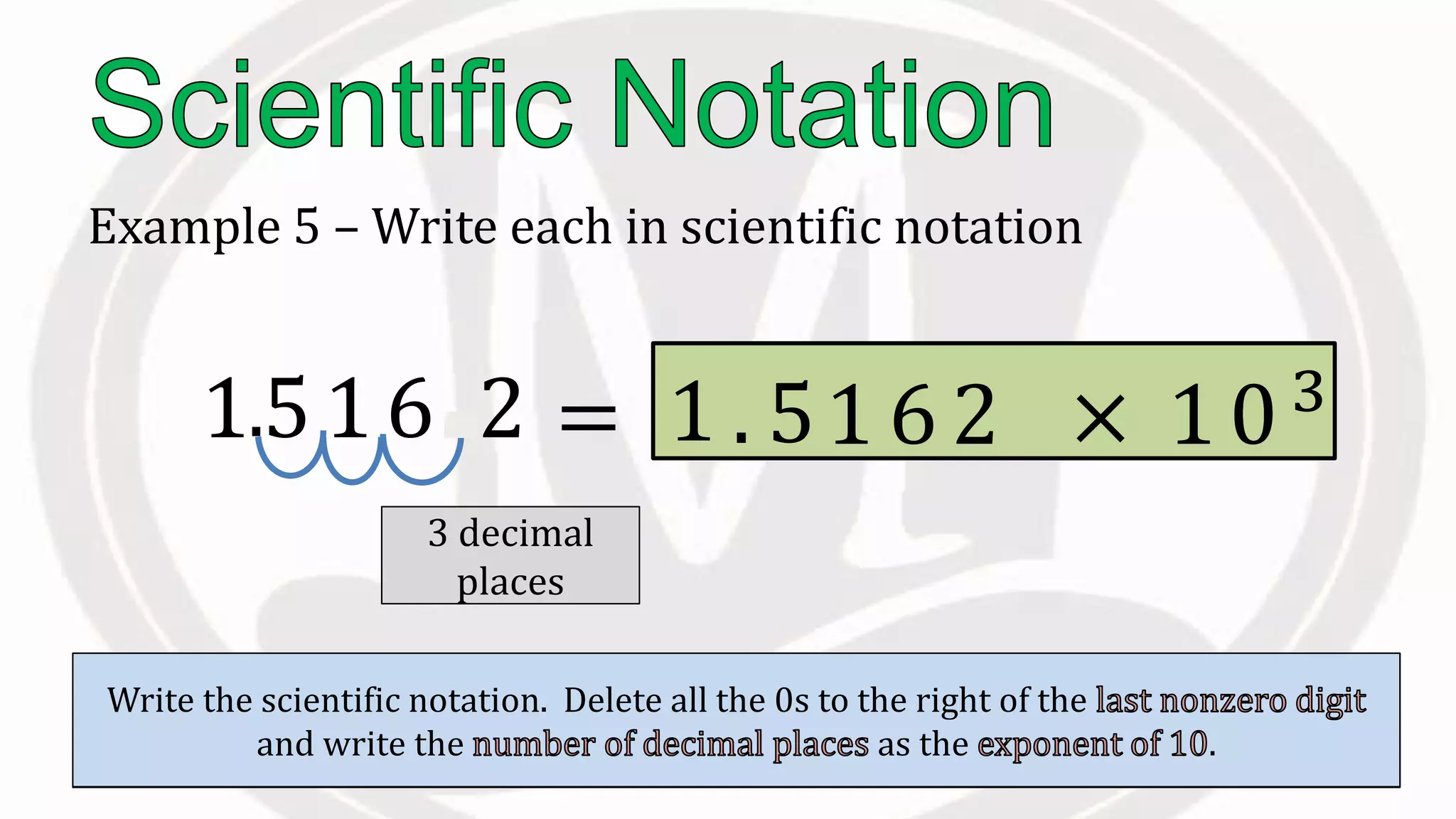 Example 5 – Write each in scientific notation
1516.2
Place the to the right of the .
.
Count the moved.
3 decimal
places
Write the scientific notation. Delete all the 0s to the right of the
and write the as the .
= 5. 1 6 × 10103
21
 