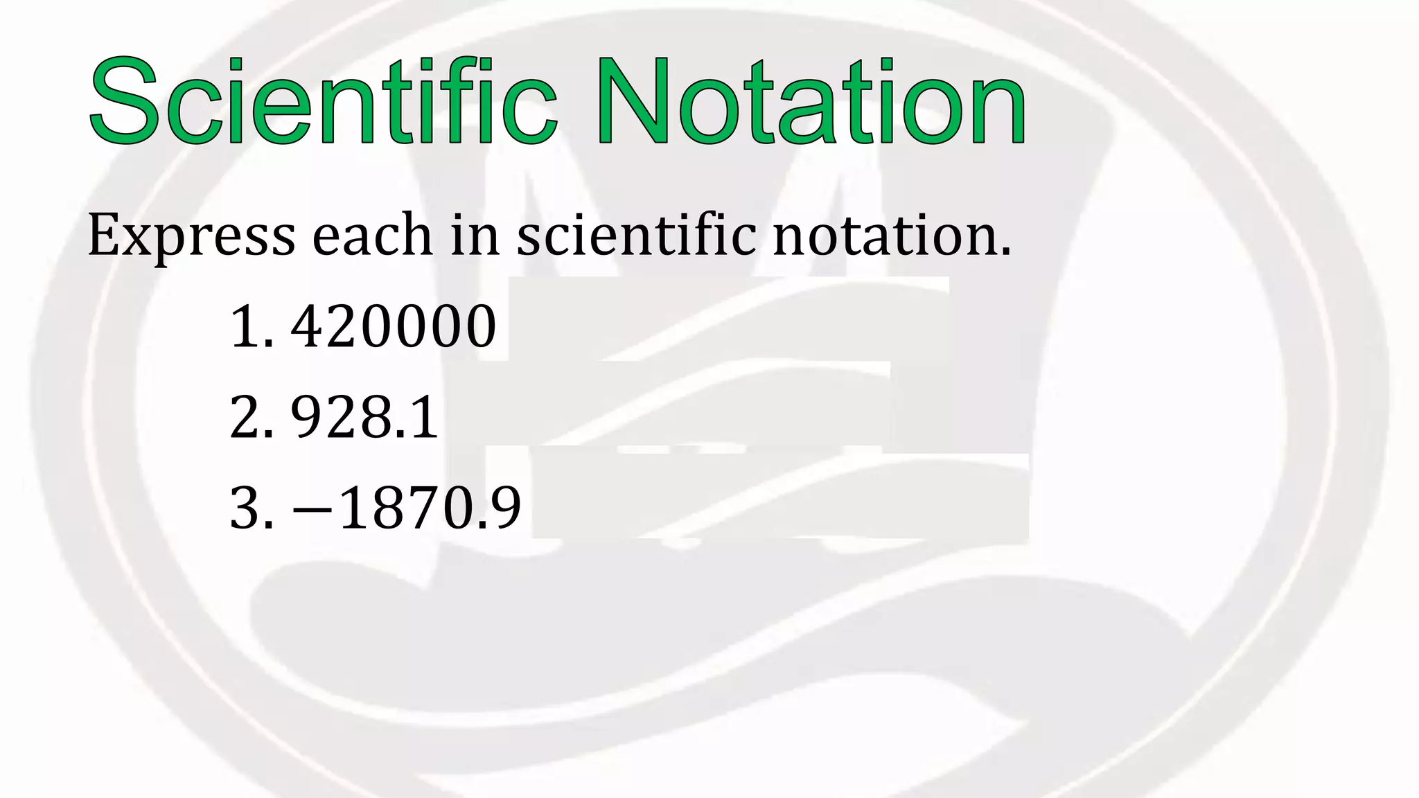 Express each in scientific notation.
1. 420000 = 4.2 × 105
2. 928.1 = 9.281 × 102
3. −1870.9 = −1.8709 × 103
 