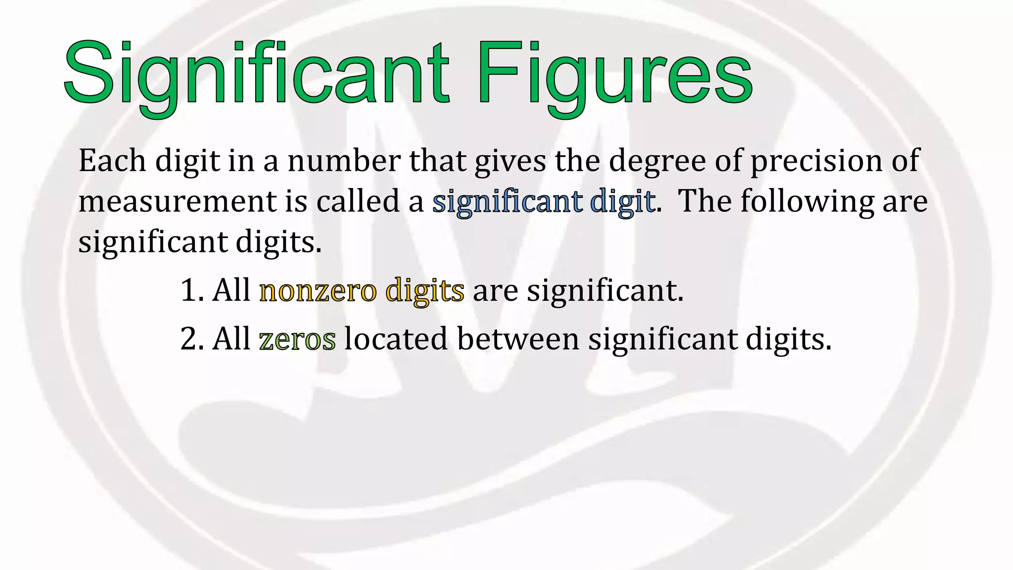 Each digit in a number that gives the degree of precision of
measurement is called a . The following are
significant digits.
1. All are significant.
2. All located between significant digits.
 