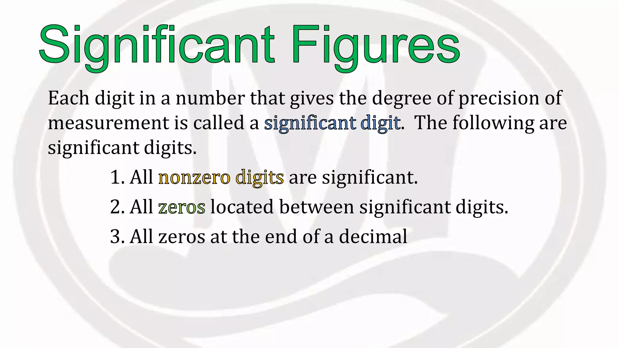 Each digit in a number that gives the degree of precision of
measurement is called a . The following are
significant digits.
1. All are significant.
2. All located between significant digits.
3. All zeros at the end of a decimal
 