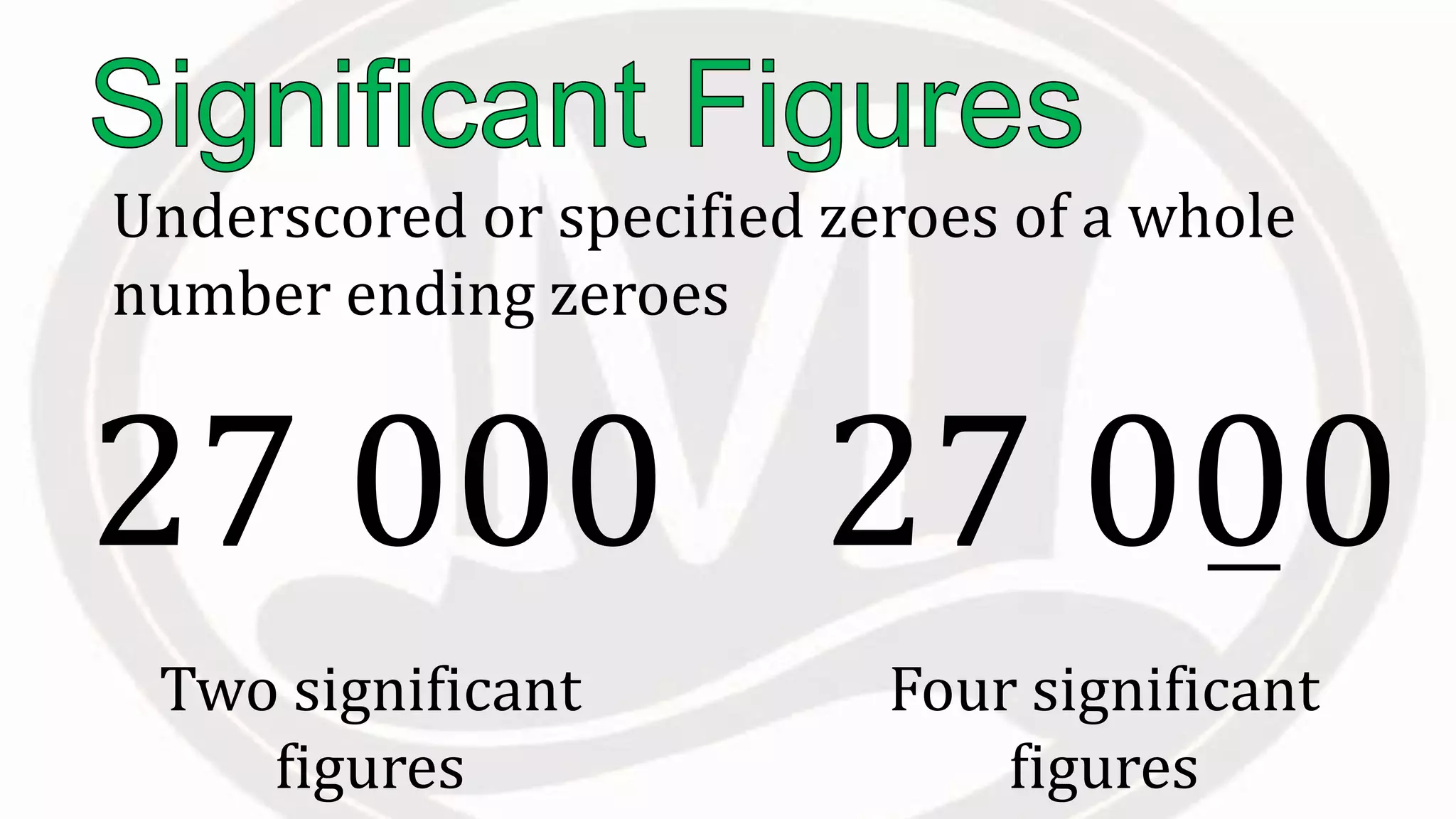 Underscored or specified zeroes of a whole
number ending zeroes
Two significant
figures
27 000
Four significant
figures
27 000
 